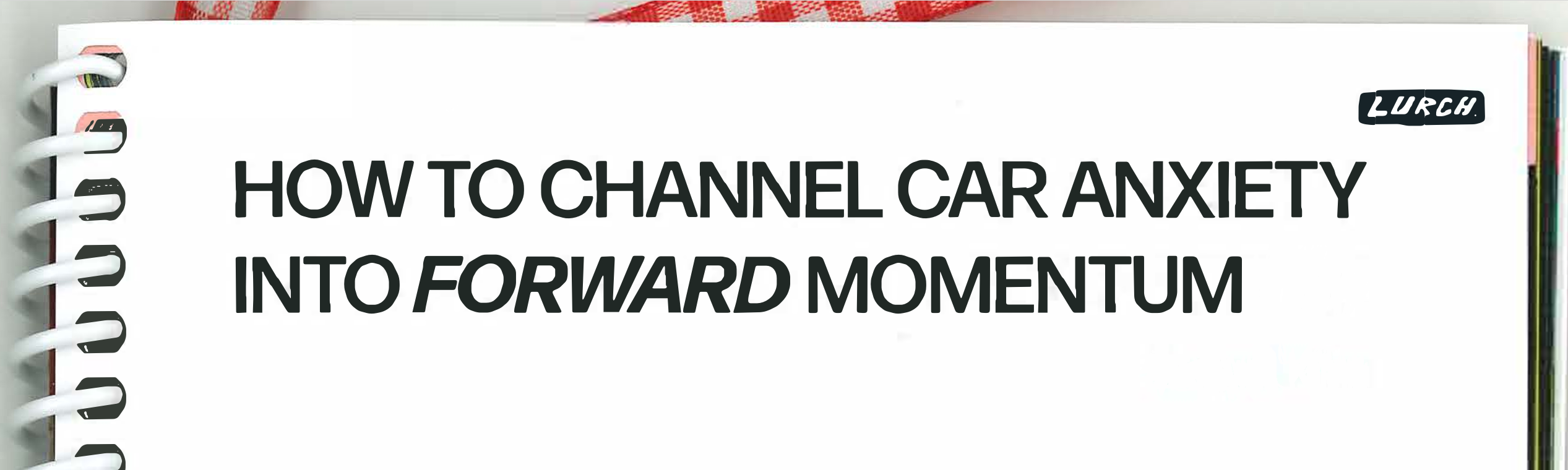 Headline of HOW TO CHANNEL CAR ANXIETY INTO FORWARD MOMENTUM as seen in Lurch Zine, Issue 2.